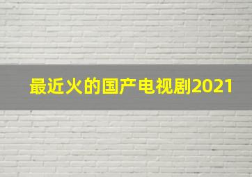 最近火的国产电视剧2021