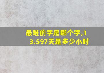 最难的字是哪个字,13.597天是多少小时