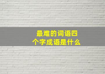 最难的词语四个字成语是什么