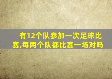 有12个队参加一次足球比赛,每两个队都比赛一场对吗