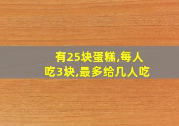 有25块蛋糕,每人吃3块,最多给几人吃