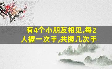 有4个小朋友相见,每2人握一次手,共握几次手