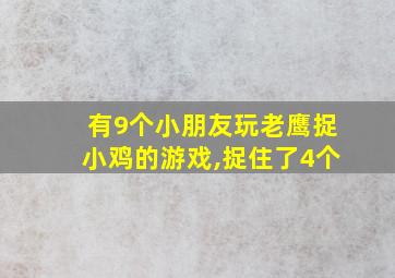 有9个小朋友玩老鹰捉小鸡的游戏,捉住了4个