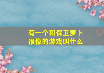 有一个和保卫萝卜很像的游戏叫什么