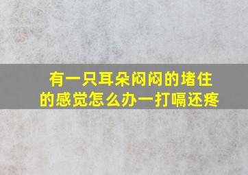 有一只耳朵闷闷的堵住的感觉怎么办一打嗝还疼