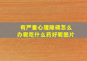 有严重心理障碍怎么办呢吃什么药好呢图片