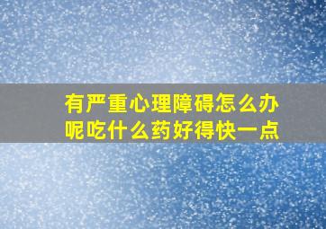 有严重心理障碍怎么办呢吃什么药好得快一点