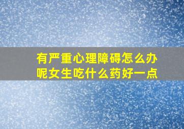 有严重心理障碍怎么办呢女生吃什么药好一点