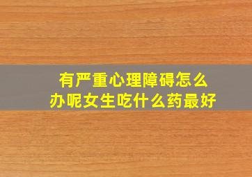 有严重心理障碍怎么办呢女生吃什么药最好