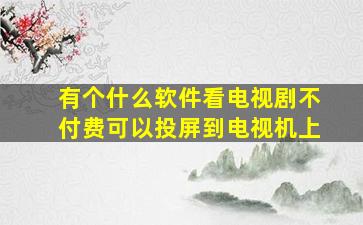 有个什么软件看电视剧不付费可以投屏到电视机上