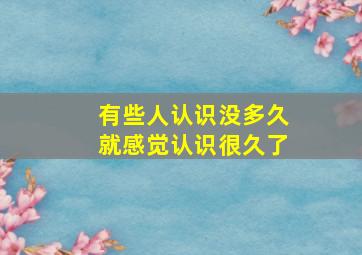 有些人认识没多久就感觉认识很久了