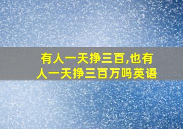 有人一天挣三百,也有人一天挣三百万吗英语