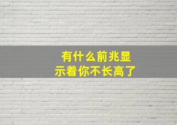 有什么前兆显示着你不长高了