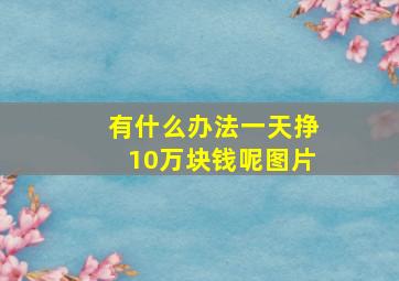 有什么办法一天挣10万块钱呢图片