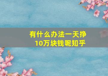 有什么办法一天挣10万块钱呢知乎