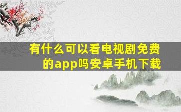 有什么可以看电视剧免费的app吗安卓手机下载