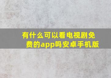 有什么可以看电视剧免费的app吗安卓手机版