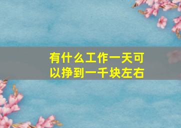 有什么工作一天可以挣到一千块左右