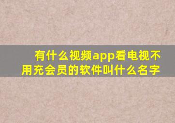 有什么视频app看电视不用充会员的软件叫什么名字