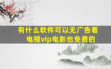 有什么软件可以无广告看电视vip电影也免费的