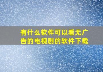 有什么软件可以看无广告的电视剧的软件下载