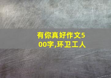 有你真好作文500字,环卫工人