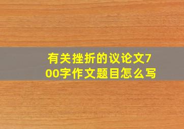 有关挫折的议论文700字作文题目怎么写