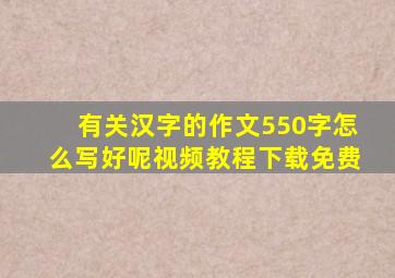 有关汉字的作文550字怎么写好呢视频教程下载免费