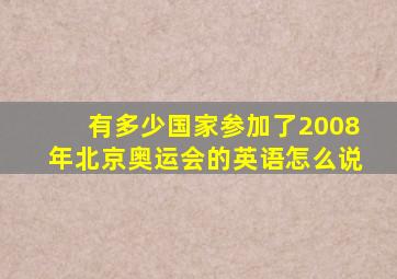 有多少国家参加了2008年北京奥运会的英语怎么说