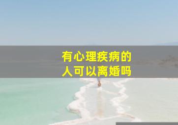 有心理疾病的人可以离婚吗