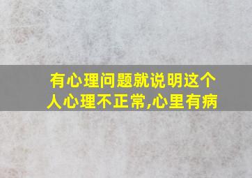 有心理问题就说明这个人心理不正常,心里有病