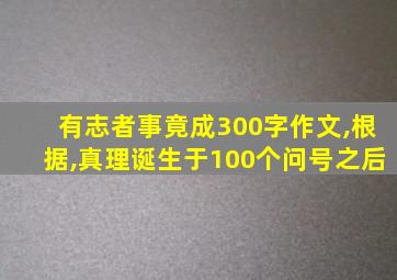 有志者事竟成300字作文,根据,真理诞生于100个问号之后