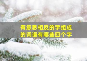 有意思相反的字组成的词语有哪些四个字