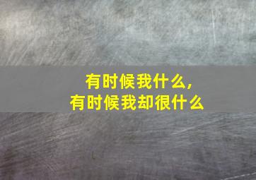 有时候我什么,有时候我却很什么