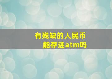 有残缺的人民币能存进atm吗