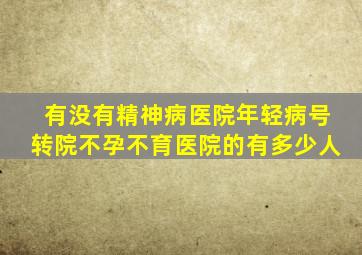 有没有精神病医院年轻病号转院不孕不育医院的有多少人