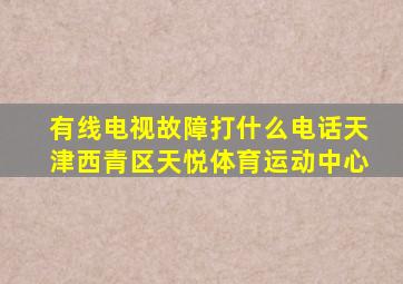 有线电视故障打什么电话天津西青区天悦体育运动中心