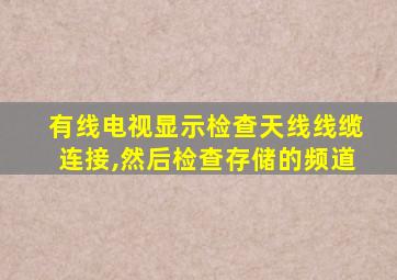 有线电视显示检查天线线缆连接,然后检查存储的频道