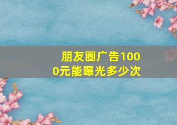 朋友圈广告1000元能曝光多少次