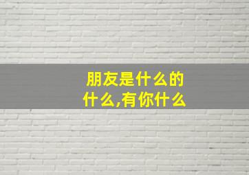 朋友是什么的什么,有你什么