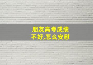 朋友高考成绩不好,怎么安慰