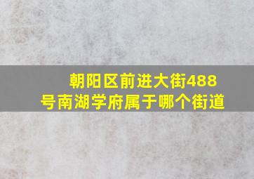 朝阳区前进大街488号南湖学府属于哪个街道