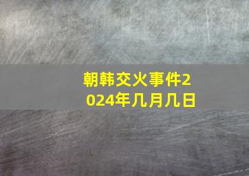 朝韩交火事件2024年几月几日