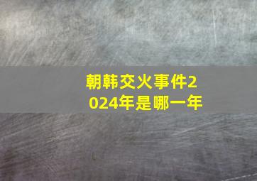 朝韩交火事件2024年是哪一年