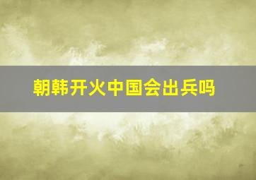 朝韩开火中国会出兵吗