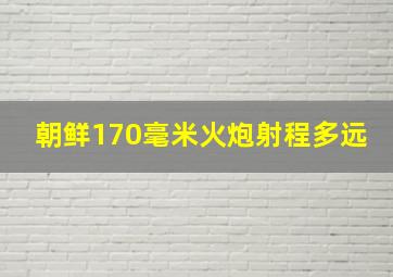 朝鲜170毫米火炮射程多远