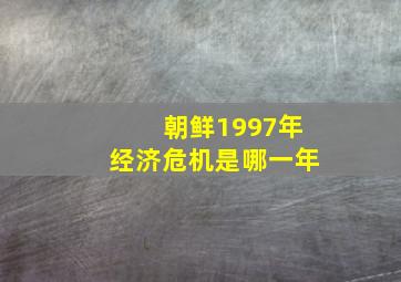 朝鲜1997年经济危机是哪一年