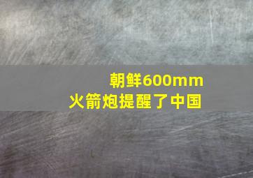 朝鲜600mm火箭炮提醒了中国