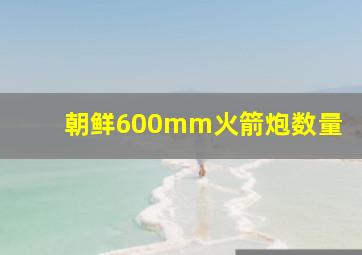 朝鲜600mm火箭炮数量