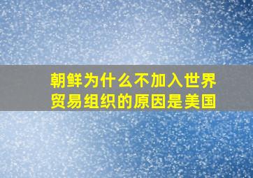 朝鲜为什么不加入世界贸易组织的原因是美国